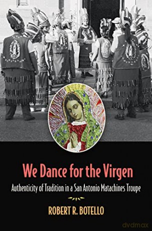 We Dance for the Virgen Volume 19: Authenticity of Tradition in a San Antonio Matachines Troupe - Robert R. Botello [KSIĄŻKA]