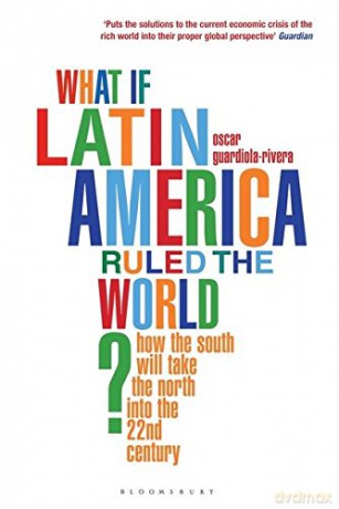 What if Latin America Ruled the World: How the South Will Take the North into the 22nd Century - Oscar Guardiola-Rivera [KSIĄŻKA]