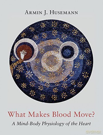 What Makes Blood Move: A Mind-Body Physiology of the Heart - Armin J Husemann [KSIĄŻKA]