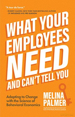 What Your Employees Need and Can't Tell You: Adapting to Change with the Science of Behavioral Economics - Melina Palmer [KSIĄŻKA]