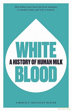 White Blood: A History of Human Milk - Lawrence Trevelyan Weaver [KSIĄŻKA]