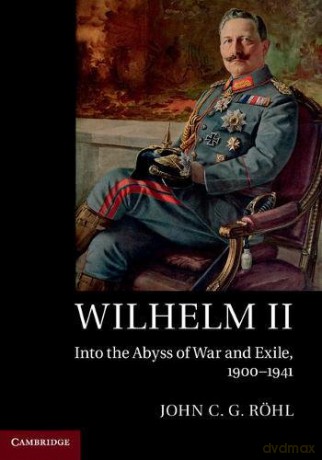 Wilhelm II: Into the Abyss of War and Exile, 1900-1941 - John C. G. Röhl [KSIĄŻKA]