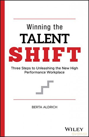 Winning the Talent Shift: Three Steps to Unleashing the New High Performance Workplace - Berta Aldrich [KSIĄŻKA]