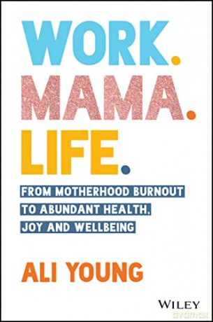 Work. Mama. Life.: From Motherhood Burnout to Abundant Health, Joy and Wellbeing - Ali Young [KSIĄŻKA]
