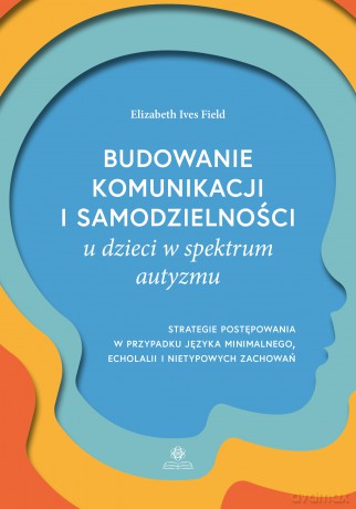 Budowanie komunikacji i samodzielności u dzieci w spektrum autyzmu. Strategie postępowania w przypadku języka minimalnego, echolalii i nietypowych zachowań - Elizabeth Ives Field [KSIĄŻKA]