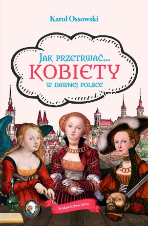 Jak przetrwać... Kobiety w dawnej Polsce - Karol Ossowski [KSIĄŻKA]