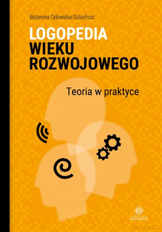 Logopedia wieku rozwojowego Teoria w praktyce Wybrane zagadnienia - Bożenna Odowska-Szlachcic [KSIĄŻKA]