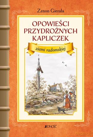 Opowieści przydrożnych kapliczek ziemi radomskiej - Zenon Gierała [KSIĄŻKA]