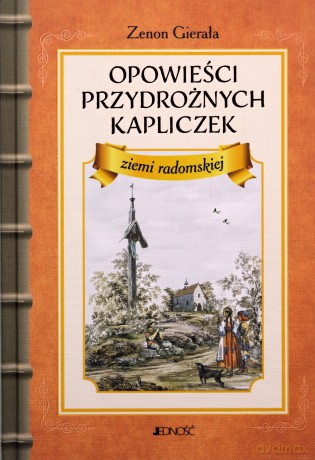 Opowieści przydrożnych kapliczek ziemi radomskiej - Zenon Gierała [KSIĄŻKA]