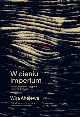 W cieniu imperium. Kulisy ukraińsko-rosyjskiej wojny kulturowej - Wira Ahejewa [KSIĄŻKA]