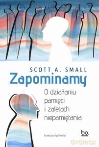Zapominamy. O działaniu pamięci i zaletach niepamiętania - Scott A. Small [KSIĄŻKA]