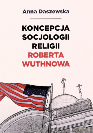 Koncepcja socjologii religii Roberta Wuthnowa - Anna Daszewska [KSIĄŻKA]