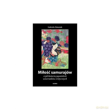 Miłość samurajów czyli historia japońskich wizerunków erotycznych - Gabriela Matusiak [KSIĄŻKA]