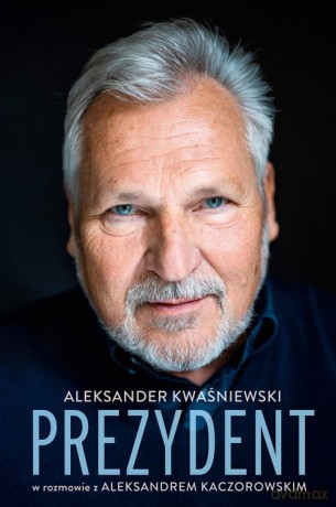 Prezydent.  Aleksander Kwaśniewski w rozmowie z Aleksandrem Kaczorowskim - Aleksander Kwaśniewski, Aleksander Kaczorowski [KSIĄŻKA]