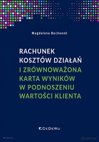 Rachunek kosztów działań i zrównoważona karta wyników w podnoszeniu wartości klienta - Magdalena Bochenek [KSIĄŻKA]