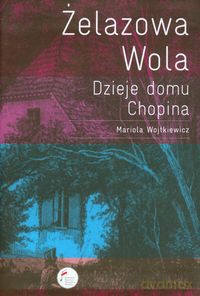 Żelazowa Wola Dzieje domu Chopina - Mariola Wojtkiewicz [KSIĄŻKA]