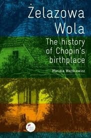 Żelazowa Wola. The history of Chopin's birthpl - Mariola Wojtkiewicz [KSIĄŻKA]