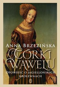Córki Wawelu Opowieść o jagiellońskich królewnach - Anna Brzezińska [KSIĄZKA]