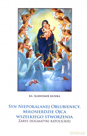 Syn Niepokalanej Oblubienicy. Miłosierdzie Ojca wszelkiego stworzenia....Zarys dogmatyki katolickiej - Sławomir ks. Kunka [KSIĄZKA]