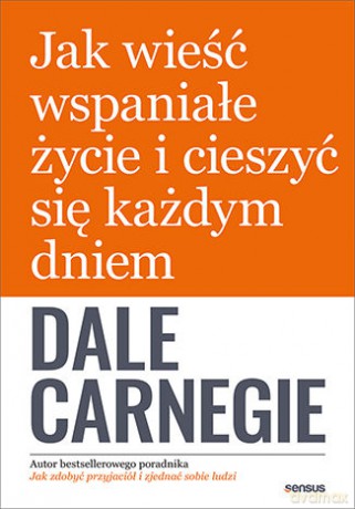 Jak wieść wspaniałe życie i cieszyć się każdym dniem - Dale Carnegie [KSIĄŻKA]
