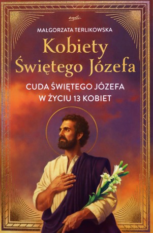 Kobiety Świętego Józefa. Cuda świętego Józefa w życiu 13 kobiet - Małgorzata Terlikowska [KSIĄŻKA]