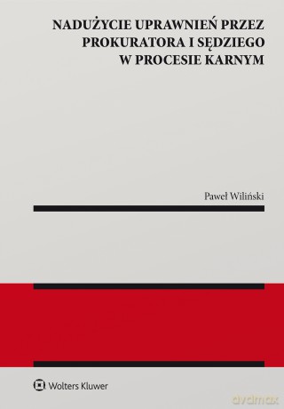 Nadużycie uprawnień procesowych przez prokuratora i sędziego w procesie karnym - Paweł Wiliński [KSIĄŻKA]