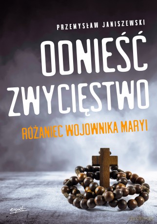 Odnieść zwycięstwo. Różaniec Wojownika Maryi - Przemysław Janiszewski [KSIĄŻKA]