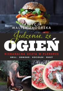 Jedzenie, że ogień. Niebanalna uczta w plenerze. Grill, ognisko, kociołek, ruszt - Patrycja Walter-Zagórska [KSIĄŻKA]