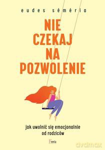 Nie czekaj na pozwolenie. Jak uwolnić się emocjonalnie od rodziców - Eudes Semerio [KSIĄŻKA]
