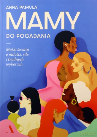 Mamy do pogadania. Matki świata o miłości, sile i trudnych wyborach - Anna Pamuła [KSIĄŻKA]