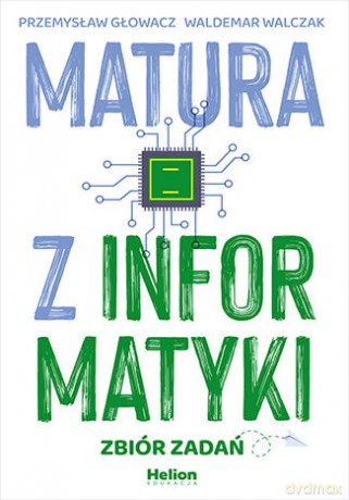 Matura z informatyki. Zbiór zadań - Przemysław Głowacz, Waldemar Walczak [KSIĄŻKA]