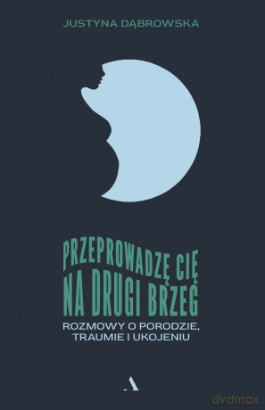 Przeprowadzę cię na drugi brzeg. Rozmowy o porodzie, traumie i ukojeniu - Justyna Dąbrowska [KSIĄŻKA]