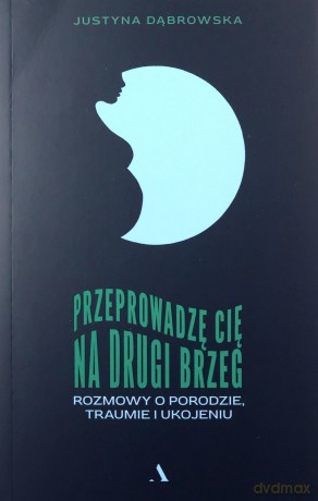 Przeprowadzę cię na drugi brzeg. Rozmowy o porodzie, traumie i ukojeniu - Justyna Dąbrowska [KSIĄŻKA]