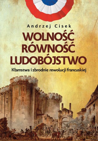 Wolność, równość, ludobójstwo. Kłamstwa i zbrodnie rewolucji francuskiej - Andrzej Cisek [KSIĄŻKA]