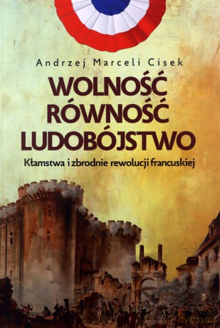 Wolność, równość, ludobójstwo. Kłamstwa i zbrodnie rewolucji francuskiej - Andrzej Cisek [KSIĄŻKA]