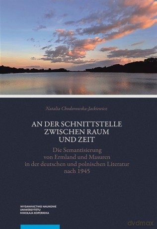 An der Schnittstelle zwischen Raum und Zeit Die Semantisierung von Ermland und Masuren in der deuts - Natalia Chodorowska-Jackiewicz [KSIĄŻKA]