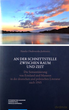 An der Schnittstelle zwischen Raum und Zeit Die Semantisierung von Ermland und Masuren in der deuts - Natalia Chodorowska-Jackiewicz [KSIĄŻKA]