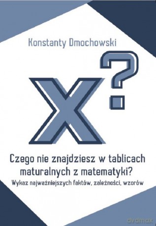 Czego nie znajdziesz w tablicach maturalnych z matematyki - Konstanty Dmochowski [KSIĄŻKA]