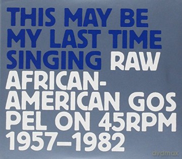 This May Be My Last Time Singing: Raw African-American Gospel On 45rpm 1957-1982 [3CD]