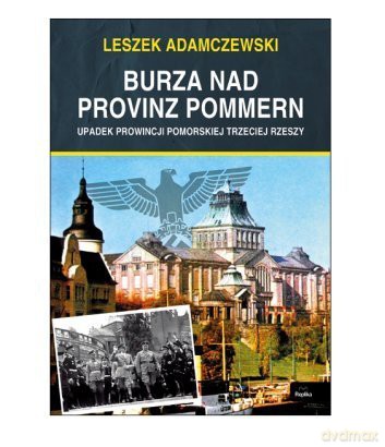 Burza nad Provinz Pommern. Upadek Prowincji Pomorskiej Trzeciej Rzeszy - Leszek Adamczewski [KSIĄŻKA]