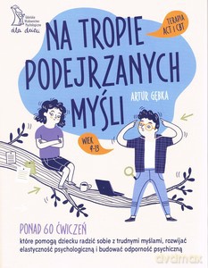 Na tropie podejrzanych myśli Terapia ACT i CBT Ponad 60 ćwiczeń, które pomogą dziecku radzić sobie z trudnymi myślami, rozwijać elastyczność psychologiczną i budować odporność psychiczną - Artur Gębka [KSIĄŻKA]