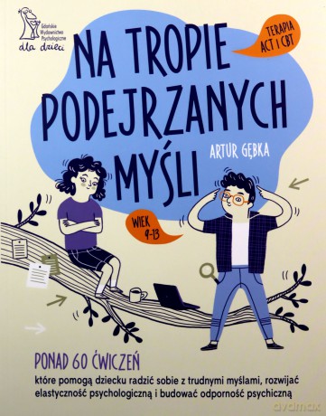 Na tropie podejrzanych myśli Terapia ACT i CBT Ponad 60 ćwiczeń, które pomogą dziecku radzić sobie z trudnymi myślami, rozwijać elastyczność psychologiczną i budować odporność psychiczną - Artur Gębka [KSIĄŻKA]