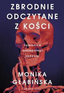 Zbrodnie odczytane z kości. Tajemnice antropologii sądowej - Monika Głąbińska [KSIĄŻKA]