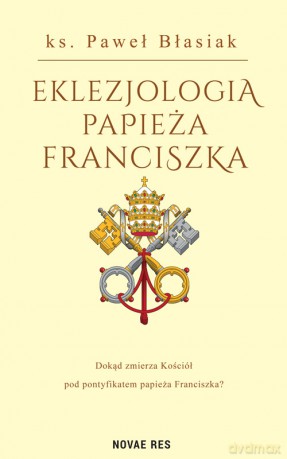 Eklezjologia Papieża Franciszka - Paweł Błasiak [KSIĄŻKA]