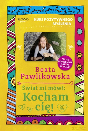 Świat mi mówi: Kocham cię! Kurs pozytywnego myślenia - Beata Pawlikowska [KSIĄŻKA]