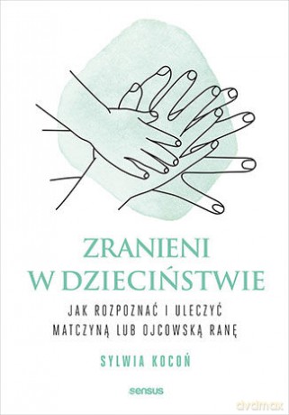 Zranieni w dzieciństwie. Jak rozpoznać i uleczyć matczyną lub ojcowską ranę - Sylwia Kocoń [KSIĄŻKA]