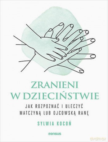 Zranieni w dzieciństwie. Jak rozpoznać i uleczyć matczyną lub ojcowską ranę - Sylwia Kocoń [KSIĄŻKA]