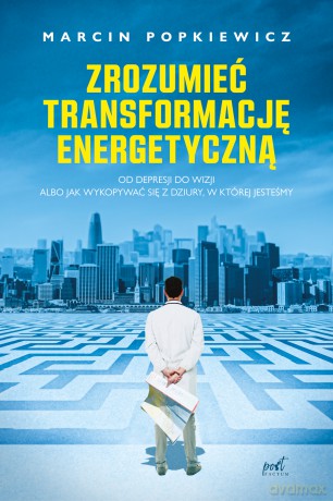 Zrozumieć transformację energetyczną. Od depresji do wizji albo jak wykopywać się z dziury, w której jesteśmy - Marcin Popkiewicz [KSIĄŻKA]
