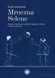 Mroczna Selene. Magiczny rytuał sprowadzania księżyca z niebios w epoce antycznej - Paweł Janiszewski [KSIĄŻKA]