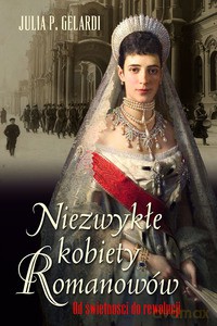 Niezwykłe kobiety Romanowów. Od świetności do rewolucji - Gelardi Julia P. [KSIĄŻKA]
